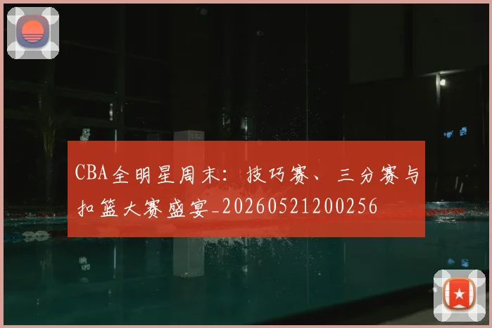 CBA全明星周末:技巧赛、三分赛与扣篮大赛盛宴_20260521200256