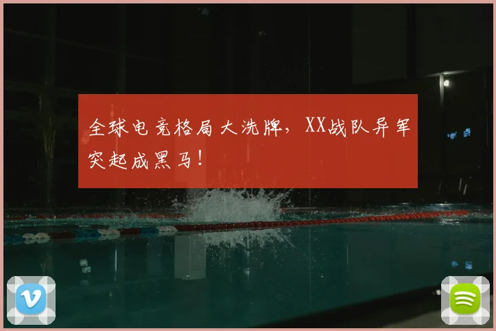全球电竞格局大洗牌，XX战队异军突起成黑马！