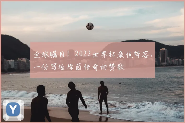 全球瞩目！2022世界杯最佳阵容，一份写给绿茵传奇的赞歌