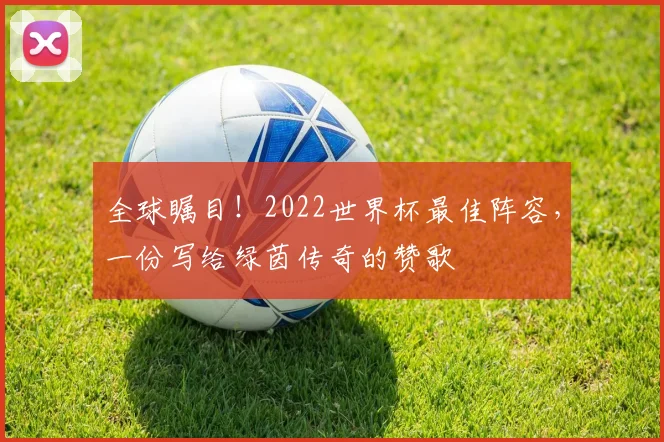 全球瞩目！2022世界杯最佳阵容，一份写给绿茵传奇的赞歌