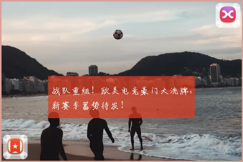 战队重组！欧美电竞豪门大洗牌，新赛季蓄势待发！