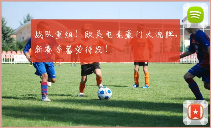 战队重组！欧美电竞豪门大洗牌，新赛季蓄势待发！