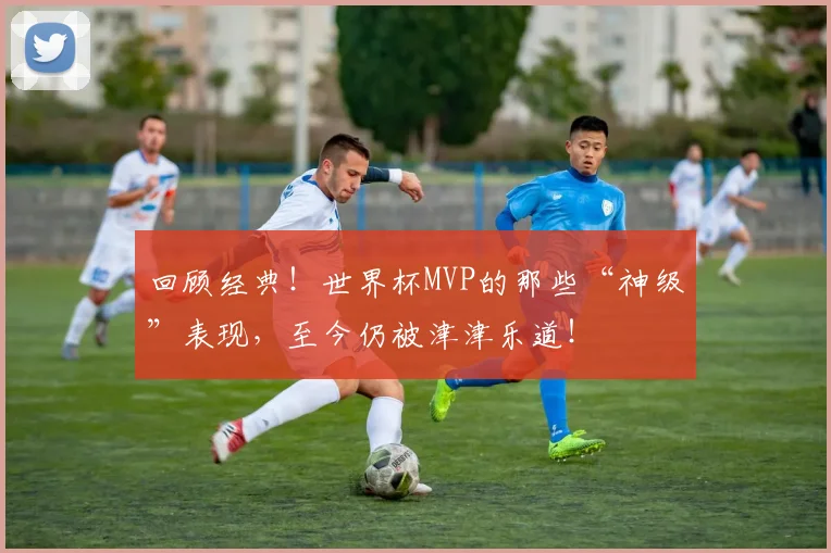 回顾经典！世界杯MVP的那些“神级”表现，至今仍被津津乐道！