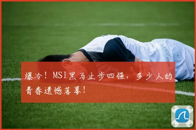 爆冷！MSI黑马止步四强，多少人的青春遗憾落幕！