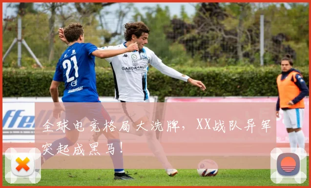 全球电竞格局大洗牌，XX战队异军突起成黑马！