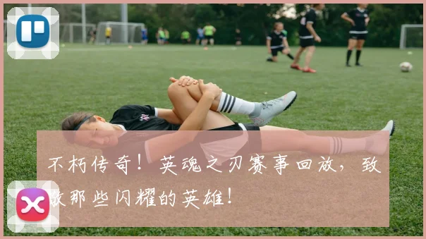 不朽传奇！英魂之刃赛事回放，致敬那些闪耀的英雄！