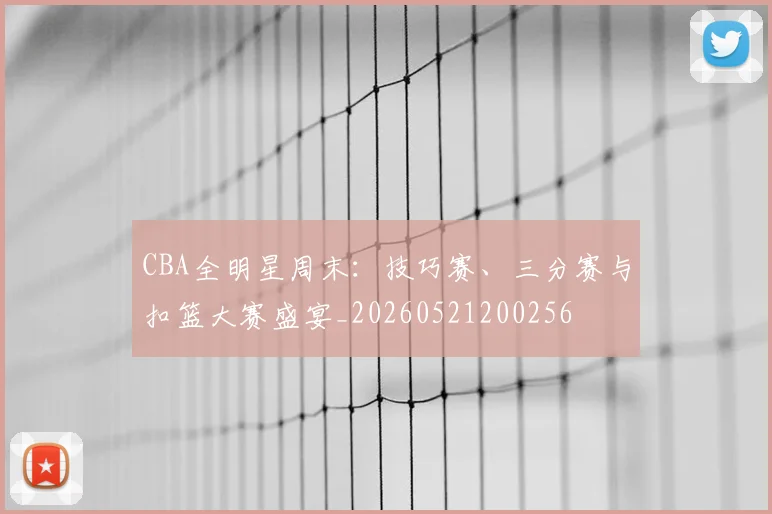 CBA全明星周末：技巧赛、三分赛与扣篮大赛盛宴_20260521200256