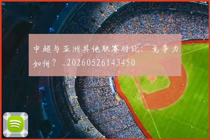 中超与亚洲其他联赛对比:竞争力如何?_20260526143450